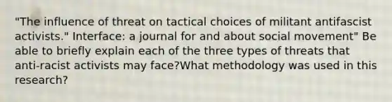 "The influence of threat on tactical choices of militant antifascist activists." Interface: a journal for and about social movement" Be able to briefly explain each of the three types of threats that anti-racist activists may face?What methodology was used in this research?