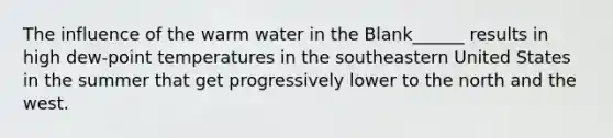 The influence of the warm water in the Blank______ results in high dew-point temperatures in the southeastern United States in the summer that get progressively lower to the north and the west.