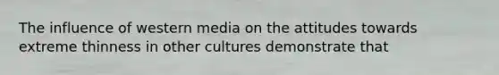 The influence of western media on the attitudes towards extreme thinness in other cultures demonstrate that