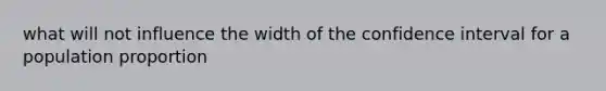 what will not influence the width of the confidence interval for a population proportion