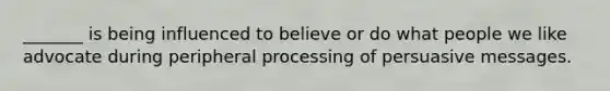 _______ is being influenced to believe or do what people we like advocate during peripheral processing of persuasive messages.