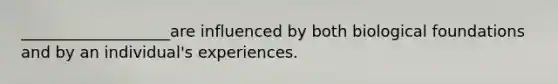 ___________________are influenced by both biological foundations and by an individual's experiences.