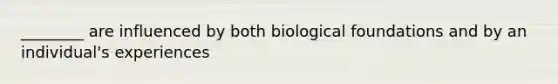 ________ are influenced by both biological foundations and by an individual's experiences