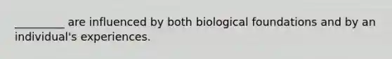 _________ are influenced by both biological foundations and by an individual's experiences.