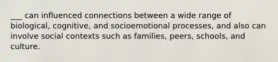 ___ can influenced connections between a wide range of biological, cognitive, and socioemotional processes, and also can involve social contexts such as families, peers, schools, and culture.