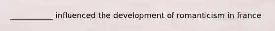 ___________ influenced the development of romanticism in france
