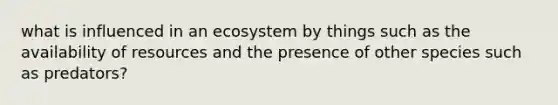 what is influenced in an ecosystem by things such as the availability of resources and the presence of other species such as predators?