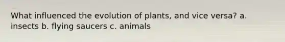 What influenced the evolution of plants, and vice versa? a. insects b. flying saucers c. animals