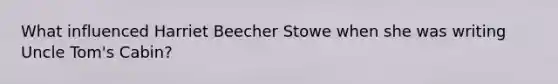 What influenced Harriet Beecher Stowe when she was writing Uncle Tom's Cabin?