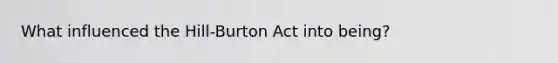 What influenced the Hill-Burton Act into being?