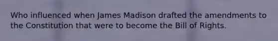 Who influenced when James Madison drafted the amendments to the Constitution that were to become the Bill of Rights.