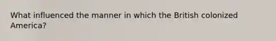 What influenced the manner in which the British colonized America?