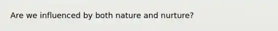 Are we influenced by both nature and nurture?