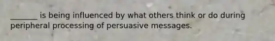 _______ is being influenced by what others think or do during peripheral processing of persuasive messages.