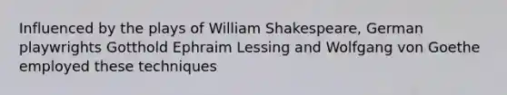 Influenced by the plays of William Shakespeare, German playwrights Gotthold Ephraim Lessing and Wolfgang von Goethe employed these techniques