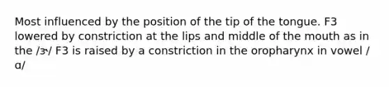 Most influenced by the position of the tip of the tongue. F3 lowered by constriction at the lips and middle of the mouth as in the /ɝ/ F3 is raised by a constriction in the oropharynx in vowel /ɑ/