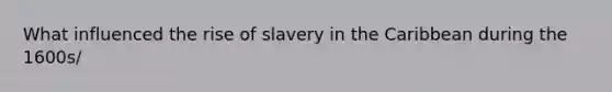 What influenced the rise of slavery in the Caribbean during the 1600s/