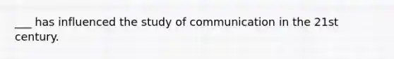 ___ has influenced the study of communication in the 21st century.