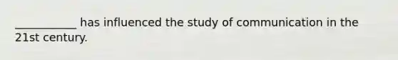 ___________ has influenced the study of communication in the 21st century.