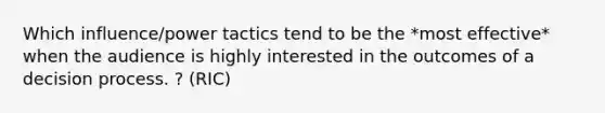 Which influence/power tactics tend to be the *most effective* when the audience is highly interested in the outcomes of a decision process. ? (RIC)