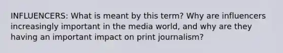 INFLUENCERS: What is meant by this term? Why are influencers increasingly important in the media world, and why are they having an important impact on print journalism?