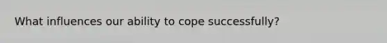 What influences our ability to cope successfully?