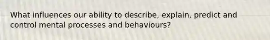 What influences our ability to describe, explain, predict and control mental processes and behaviours?