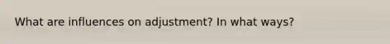 What are influences on adjustment? In what ways?