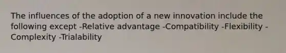 The influences of the adoption of a new innovation include the following except -Relative advantage -Compatibility -Flexibility -Complexity -Trialability