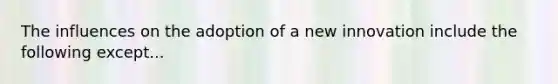 The influences on the adoption of a new innovation include the following except...