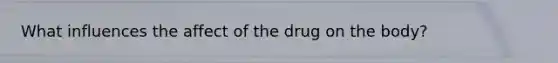 What influences the affect of the drug on the body?