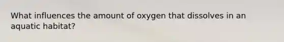 What influences the amount of oxygen that dissolves in an aquatic habitat?