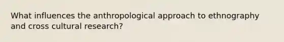 What influences the anthropological approach to ethnography and cross cultural research?