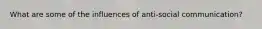 What are some of the influences of anti-social communication?