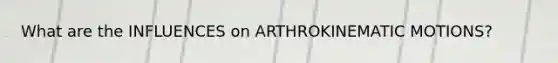 What are the INFLUENCES on ARTHROKINEMATIC MOTIONS?