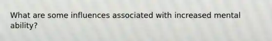What are some influences associated with increased mental ability?