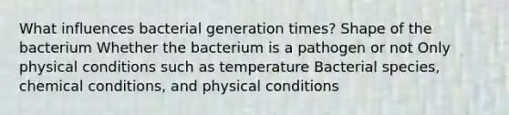 What influences bacterial generation times? Shape of the bacterium Whether the bacterium is a pathogen or not Only physical conditions such as temperature Bacterial species, chemical conditions, and physical conditions