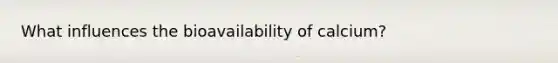 What influences the bioavailability of calcium?