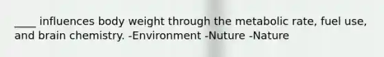 ____ influences body weight through the metabolic rate, fuel use, and brain chemistry. -Environment -Nuture -Nature