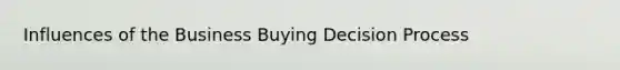 Influences of the Business Buying Decision Process