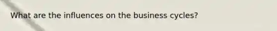 What are the influences on the business cycles?