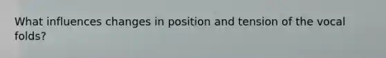 What influences changes in position and tension of the vocal folds?
