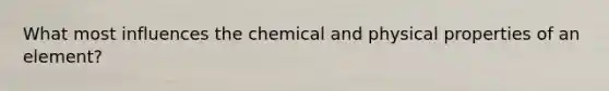 What most influences the chemical and physical properties of an element?