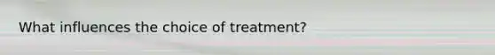 What influences the choice of treatment?