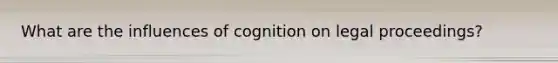 What are the influences of cognition on legal proceedings?