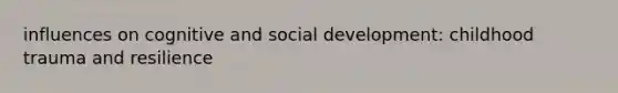 influences on cognitive and social development: childhood trauma and resilience