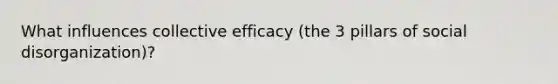 What influences collective efficacy (the 3 pillars of social disorganization)?