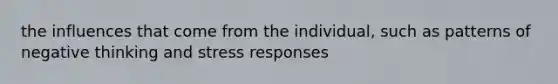 the influences that come from the individual, such as patterns of negative thinking and stress responses