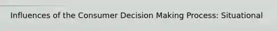 Influences of the Consumer Decision Making Process: Situational