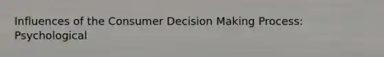 Influences of the Consumer <a href='https://www.questionai.com/knowledge/kuI1pP196d-decision-making' class='anchor-knowledge'>decision making</a> Process: Psychological